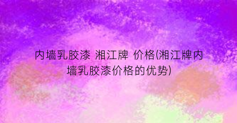 内墙乳胶漆 湘江牌 价格(湘江牌内墙乳胶漆价格的优势)